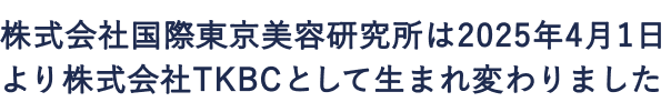株式会社国際東京美容研究所は2025年4月1日より株式会社TKBCとして生まれ変わりました